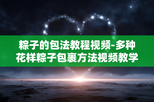 粽子的包法教程视频-多种花样粽子包裹方法视频教学
