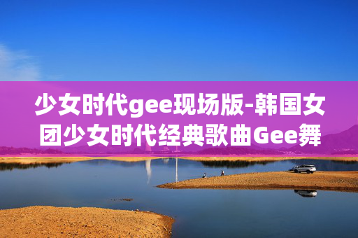 少女时代gee现场版-韩国女团少女时代经典歌曲Gee舞台呈现