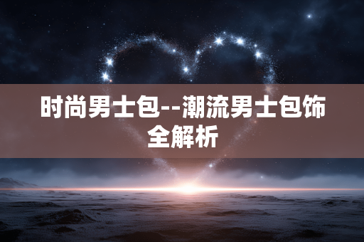 时尚男士包--潮流男士包饰全解析