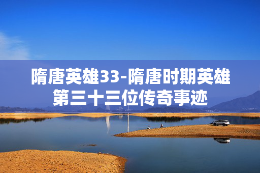 隋唐英雄33-隋唐时期英雄第三十三位传奇事迹