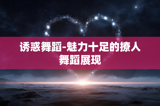 诱惑舞蹈-魅力十足的撩人舞蹈展现