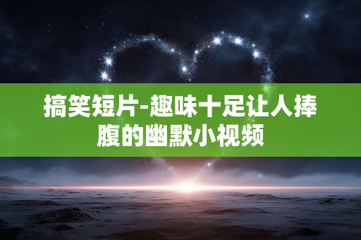 搞笑短片-趣味十足让人捧腹的幽默小视频