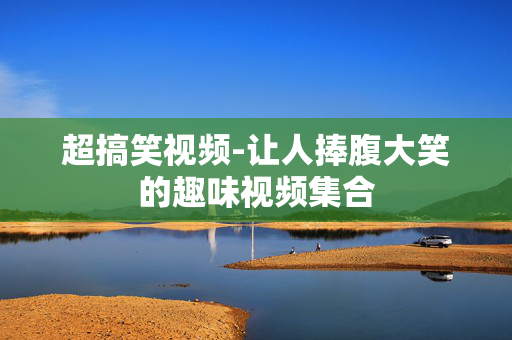超搞笑视频-让人捧腹大笑的趣味视频集合