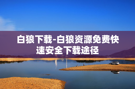 白狼下载-白狼资源免费快速安全下载途径
