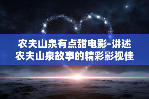 农夫山泉有点甜电影-讲述农夫山泉故事的精彩影视佳作