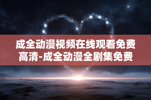 成全动漫视频在线观看免费高清-成全动漫全剧集免费高清在线畅看
