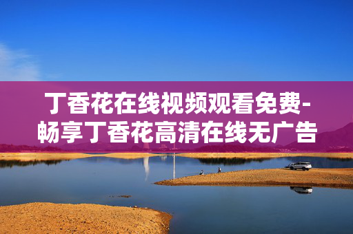 丁香花在线视频观看免费-畅享丁香花高清在线无广告免费视频