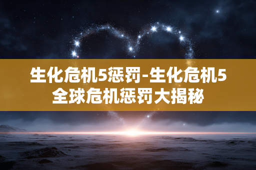 生化危机5惩罚-生化危机5全球危机惩罚大揭秘