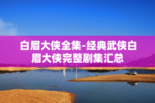 白眉大侠全集-经典武侠白眉大侠完整剧集汇总