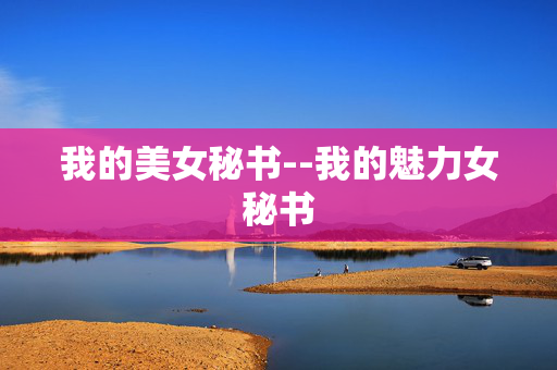我的美女秘书--我的魅力女秘书 我的美女秘书--我的魅力女秘书