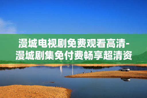 漫城电视剧免费观看高清-漫城剧集免付费畅享超清资源