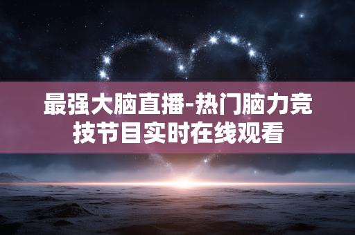 最强大脑直播-热门脑力竞技节目实时在线观看