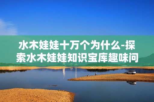 水木娃娃十万个为什么-探索水木娃娃知识宝库趣味问答