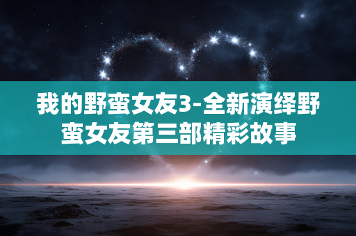 我的野蛮女友3-全新演绎野蛮女友第三部精彩故事