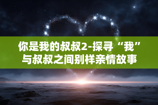 你是我的叔叔2-探寻“我”与叔叔之间别样亲情故事