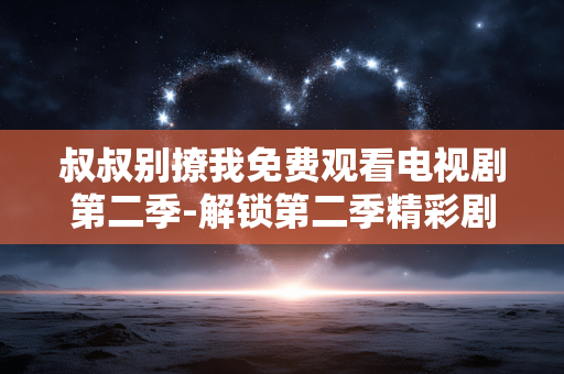 叔叔别撩我免费观看电视剧第二季-解锁第二季精彩剧情免费观剧渠道