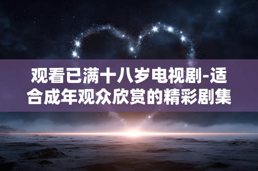 观看已满十八岁电视剧-适合成年观众欣赏的精彩剧集