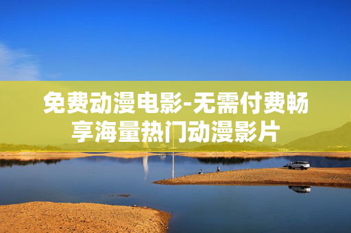 免费动漫电影-无需付费畅享海量热门动漫影片