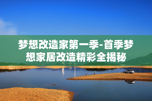 梦想改造家第一季-首季梦想家居改造精彩全揭秘