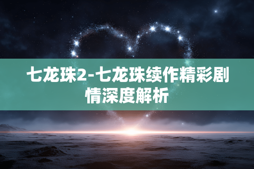 七龙珠2-七龙珠续作精彩剧情深度解析