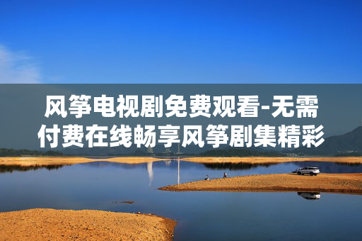 风筝电视剧免费观看-无需付费在线畅享风筝剧集精彩