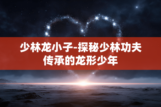 少林龙小子-探秘少林功夫传承的龙形少年