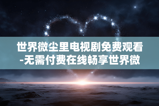 世界微尘里电视剧免费观看-无需付费在线畅享世界微尘里剧集