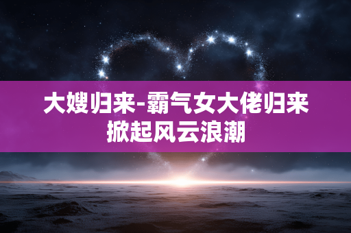 大嫂归来-霸气女大佬归来掀起风云浪潮