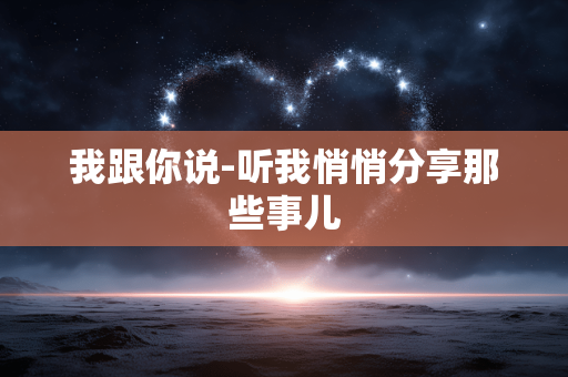 我跟你说-听我悄悄分享那些事儿