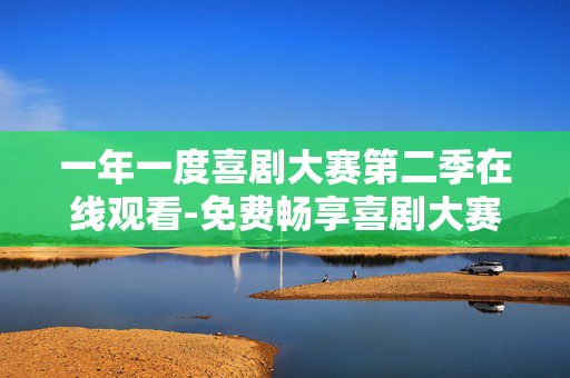 一年一度喜剧大赛第二季在线观看-免费畅享喜剧大赛第二季精彩剧集