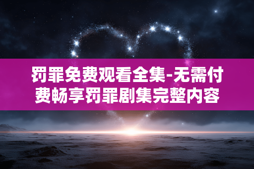 罚罪免费观看全集-无需付费畅享罚罪剧集完整内容