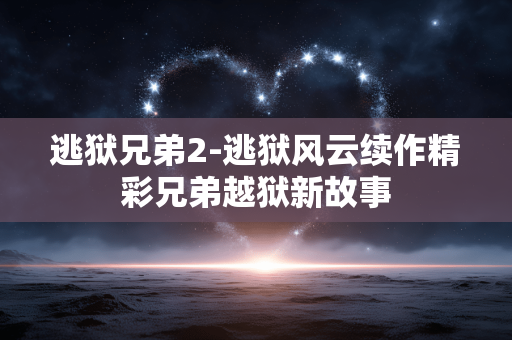 逃狱兄弟2-逃狱风云续作精彩兄弟越狱新故事