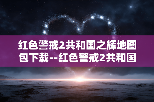 红色警戒2共和国之辉地图包下载--红色警戒2共和国之辉地图包下载攻略 红色警戒2共和国之辉地图包下载--红色警戒2共和国之辉地图包下载攻略