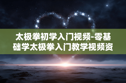 太极拳初学入门视频-零基础学太极拳入门教学视频资源