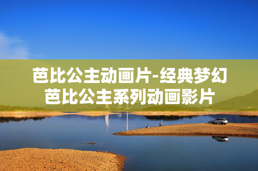 芭比公主动画片-经典梦幻芭比公主系列动画影片