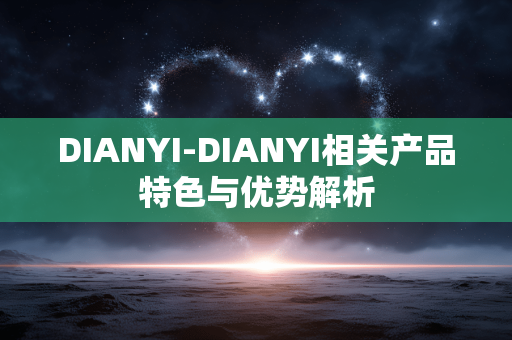 DIANYI-DIANYI相关产品特色与优势解析