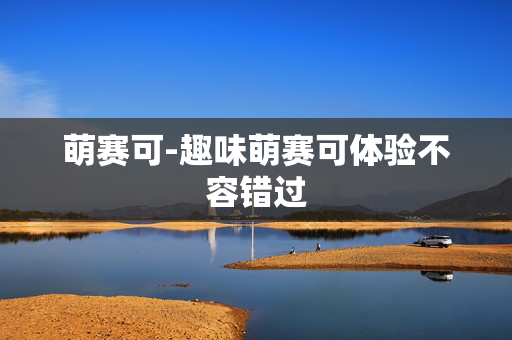 萌赛可-趣味萌赛可体验不容错过