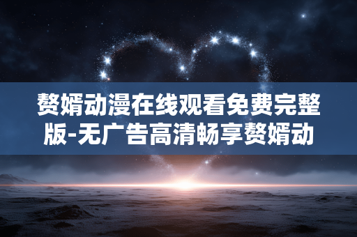 赘婿动漫在线观看免费完整版-无广告高清畅享赘婿动漫全剧集