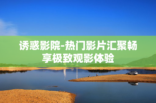 诱惑影院-热门影片汇聚畅享极致观影体验