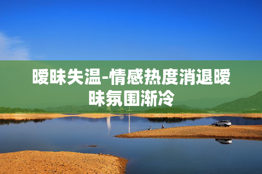 暧昧失温-情感热度消退暧昧氛围渐冷