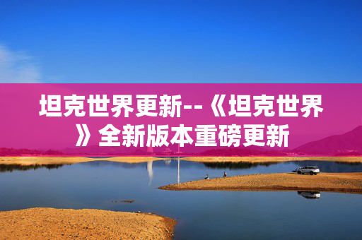 坦克世界更新--《坦克世界》全新版本重磅更新 坦克世界更新--《坦克世界》全新版本重磅更新
