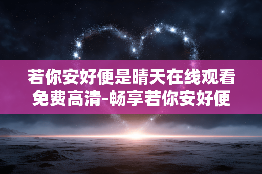 若你安好便是晴天在线观看免费高清-畅享若你安好便是晴天免费高清线上观影