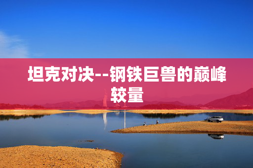 坦克对决--钢铁巨兽的巅峰较量 坦克对决--钢铁巨兽的巅峰较量