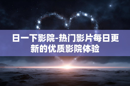 日一下影院-热门影片每日更新的优质影院体验