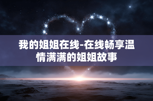 我的姐姐在线-在线畅享温情满满的姐姐故事
