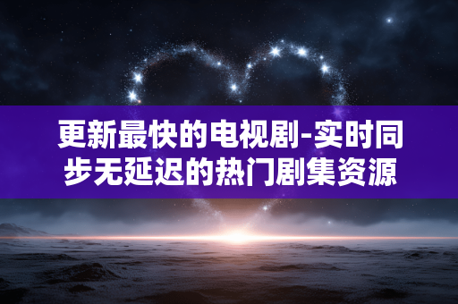 更新最快的电视剧-实时同步无延迟的热门剧集资源