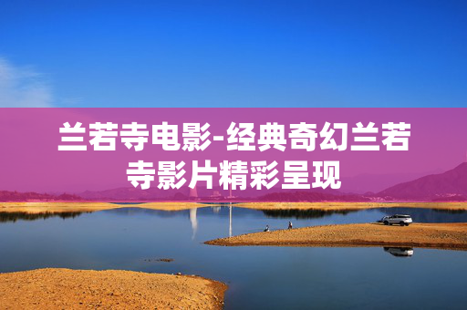 兰若寺电影-经典奇幻兰若寺影片精彩呈现