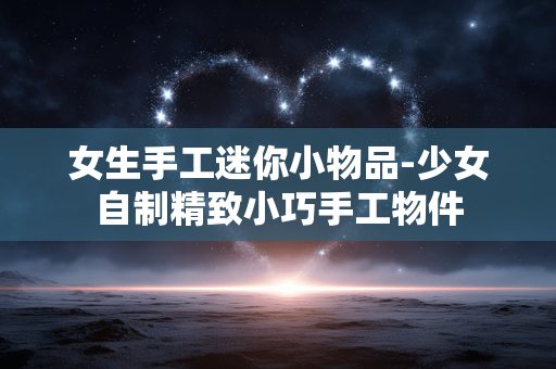 女生手工迷你小物品-少女自制精致小巧手工物件