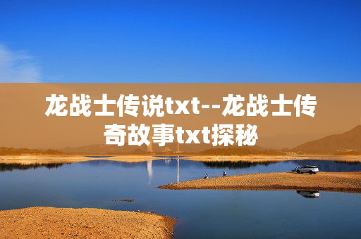 龙战士传说txt--龙战士传奇故事txt探秘 龙战士传说txt--龙战士传奇故事txt探秘