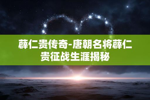 薜仁贵传奇-唐朝名将薜仁贵征战生涯揭秘